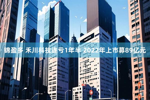 锦盈多 禾川科技连亏1年半 2022年上市募89亿元