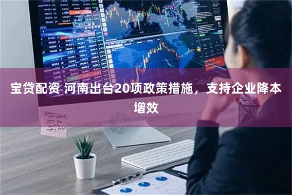 宝贷配资 河南出台20项政策措施，支持企业降本增效