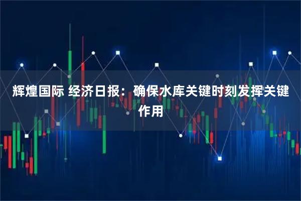 辉煌国际 经济日报：确保水库关键时刻发挥关键作用