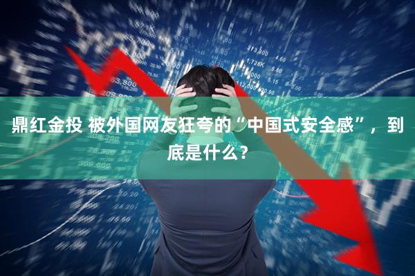 鼎红金投 被外国网友狂夸的“中国式安全感”，到底是什么？
