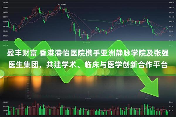 盈丰财富 香港港怡医院携手亚洲静脉学院及张强医生集团，共建学术、临床与医学创新合作平台