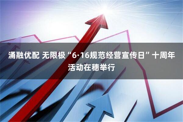 涌融优配 无限极“6·16规范经营宣传日”十周年活动在穗举行