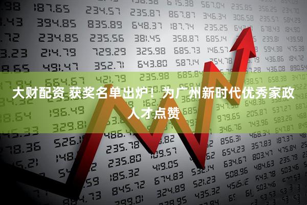 大财配资 获奖名单出炉！为广州新时代优秀家政人才点赞
