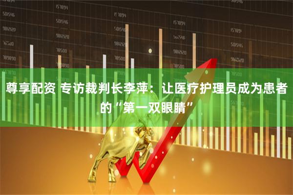 尊享配资 专访裁判长李萍：让医疗护理员成为患者的“第一双眼睛”