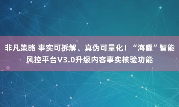 非凡策略 事实可拆解、真伪可量化！“海曜”智能风控平台V3.0升级内容事实核验功能