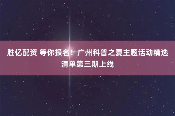 胜亿配资 等你报名！广州科普之夏主题活动精选清单第三期上线