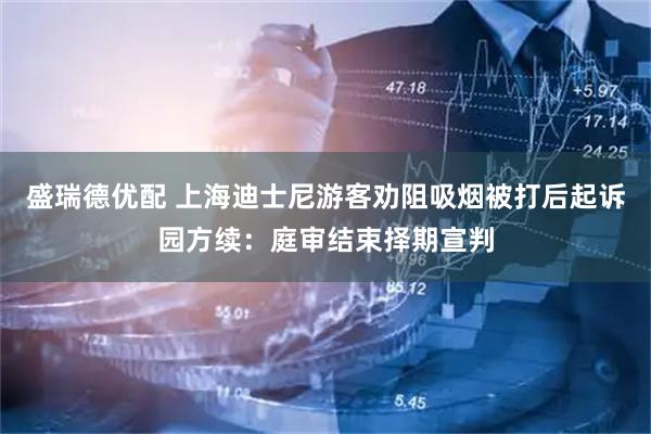 盛瑞德优配 上海迪士尼游客劝阻吸烟被打后起诉园方续：庭审结束择期宣判