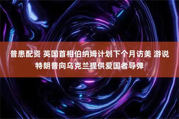 普患配资 英国首相伯纳姆计划下个月访美 游说特朗普向乌克兰提供爱国者导弹