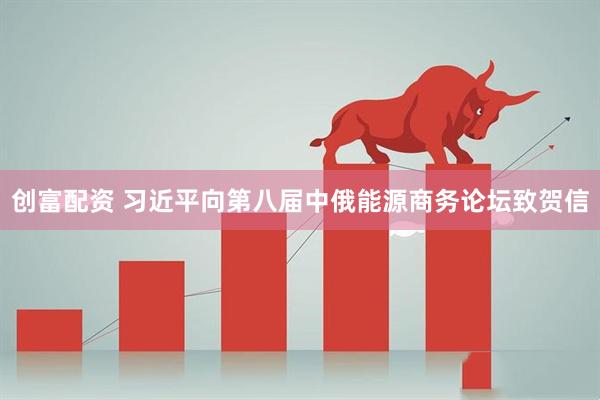 创富配资 习近平向第八届中俄能源商务论坛致贺信
